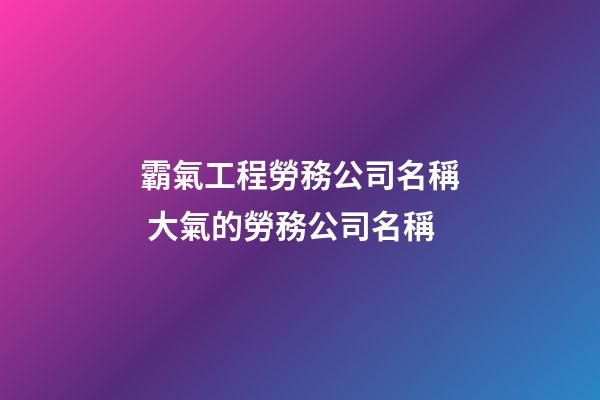 霸氣工程勞務公司名稱 大氣的勞務公司名稱-第1張-公司起名-玄機派